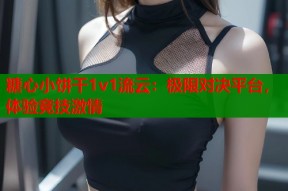 糖心小饼干1v1流云：极限对决平台，体验竞技激情