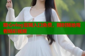糖心vlog官网入口免费，随时随地观看精彩视频