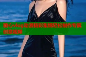 糖心vlog动漫精彩集锦轻松制作专属创意视频