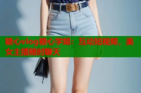 糖心vlog糖心学姐：互动短视频，美女主播随时聊天