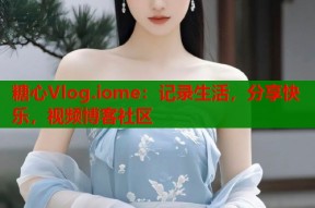 糖心Vlog.iome：记录生活，分享快乐，视频博客社区