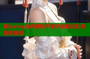 糖心vlog肉肉揭秘平家功能轻松打造爆款视频