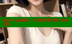 糖心Vlog破解版：吾爱破解带你畅享无限可能
