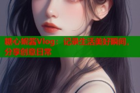 糖心妮酱Vlog：记录生活美好瞬间，分享创意日常