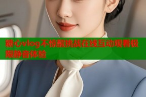 糖心vlog不惊醒挑战在线互动观看极限静音体验