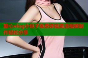 糖心vlog小包子免费体验高清视频制作轻松分享