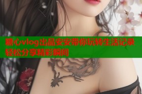 糖心vlog出品安安带你玩转生活记录轻松分享精彩瞬间