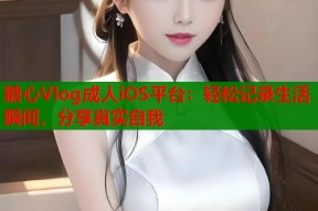 糖心Vlog成人iOS平台：轻松记录生活瞬间，分享真实自我