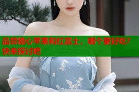 品尝糖心苹果和红富士，哪个更好吃？快来探讨吧