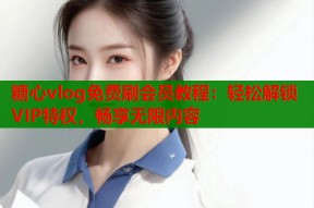 糖心vlog免费刷会员教程：轻松解锁VIP特权，畅享无限内容