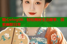 糖心vlog08：轻松揭秘生活趣事，探索幽默日常