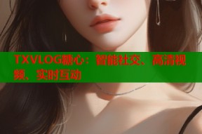 TXVLOG糖心：智能社交、高清视频、实时互动