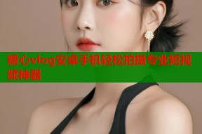 糖心vlog安卓手机轻松拍摄专业短视频神器