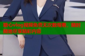 糖心vlog视频免费无次数观看，随时随地尽享精彩内容