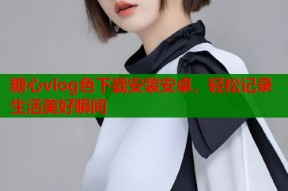 糖心vlog色下载安装安卓，轻松记录生活美好瞬间