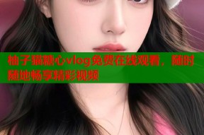 柚子猫糖心vlog免费在线观看，随时随地畅享精彩视频