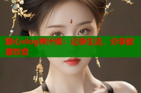糖心vlog榨汁姬：记录生活，分享健康饮食