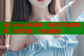 糖心vlog小桃视频：每日热门视频推荐，免费观看，AI智能推荐