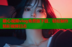 糖心视频vlog免费版下载，轻松制作精彩视频日志