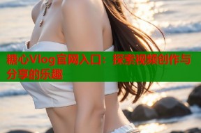 糖心Vlog官网入口：探索视频创作与分享的乐趣
