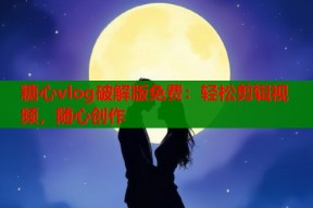 糖心vlog破解版免费：轻松剪辑视频，随心创作