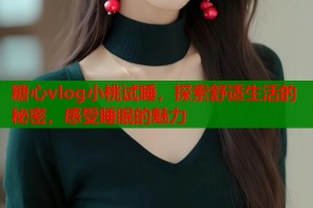 糖心vlog小桃试睡，探索舒适生活的秘密，感受睡眠的魅力