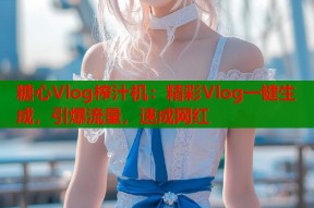 糖心Vlog榨汁机：精彩Vlog一键生成，引爆流量，速成网红