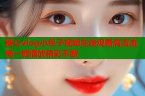 糖心vlog小包子视频在线观看高清流畅一键播放精彩不断