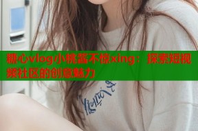 糖心vlog小桃酱不惊xing：探索短视频社区的创意魅力