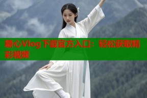 糖心Vlog下载官方入口：轻松获取精彩视频