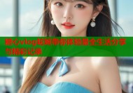 糖心vlog蛇姬带你体验最全生活分享与精彩记录