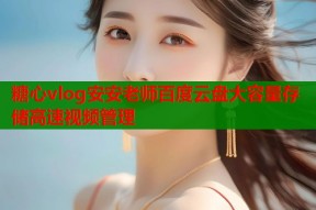糖心vlog安安老师百度云盘大容量存储高速视频管理