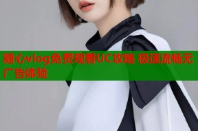 糖心vlog免费观看UC攻略 极速流畅无广告体验