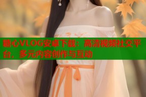 糖心VLOG安卓下载：高清视频社交平台，多元内容创作与互动