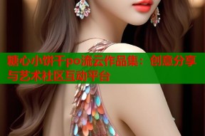 糖心小饼干po流云作品集：创意分享与艺术社区互动平台