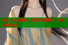 糖心vlog娜娜：记录生活瞬间，分享美好时光