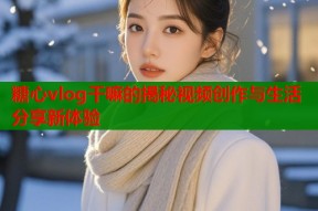 糖心vlog干嘛的揭秘视频创作与生活分享新体验