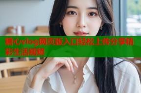 糖心vlog网页版入口轻松上传分享精彩生活视频