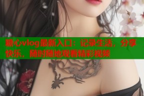 糖心vlog最新入口：记录生活，分享快乐，随时随地观看精彩视频
