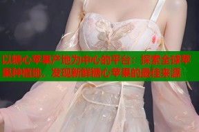 以糖心苹果产地为中心的平台：探索全球苹果种植地，发现新鲜糖心苹果的最佳来源