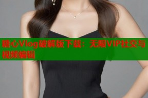 糖心Vlog破解版下载：无限VIP社交与视频编辑