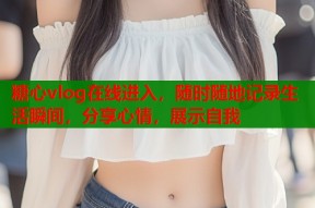 糖心vlog在线进入，随时随地记录生活瞬间，分享心情，展示自我