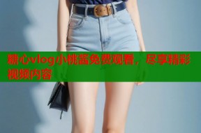 糖心vlog小桃酱免费观看，尽享精彩视频内容