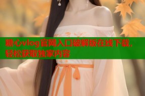 糖心vlog官网入口破解版在线下载，轻松获取独家内容
