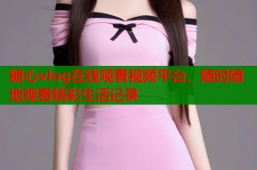 糖心vlog在线观看视频平台，随时随地观看精彩生活记录