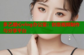 多乙糖心vlog办公室：创意视频制作与分享平台