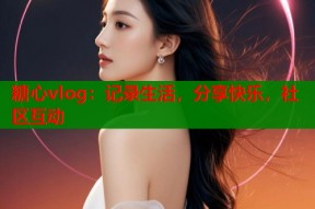 糖心vlog：记录生活，分享快乐，社区互动