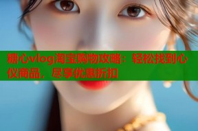 糖心vlog淘宝购物攻略：轻松找到心仪商品，尽享优惠折扣