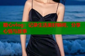 糖心vlog：记录生活美好瞬间，分享心情与故事