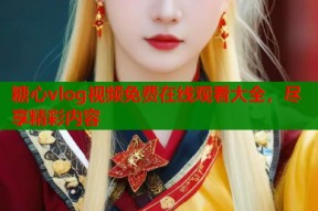 糖心vlog视频免费在线观看大全，尽享精彩内容